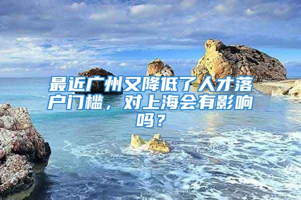 最近廣州又降低了人才落戶門檻，對上海會有影響嗎？