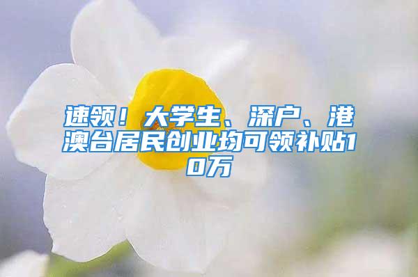 速領(lǐng)！大學(xué)生、深戶(hù)、港澳臺(tái)居民創(chuàng)業(yè)均可領(lǐng)補(bǔ)貼10萬(wàn)