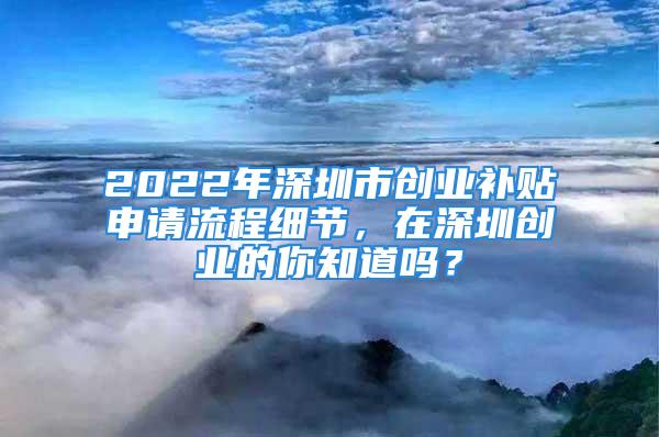 2022年深圳市創(chuàng)業(yè)補貼申請流程細(xì)節(jié)，在深圳創(chuàng)業(yè)的你知道嗎？