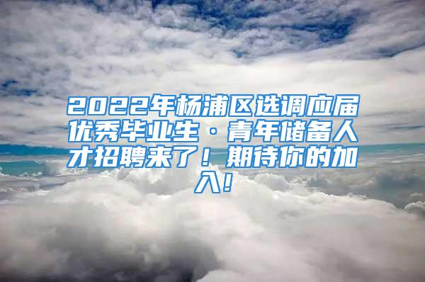 2022年楊浦區(qū)選調(diào)應(yīng)屆優(yōu)秀畢業(yè)生·青年儲(chǔ)備人才招聘來(lái)了！期待你的加入！