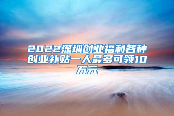 2022深圳創(chuàng)業(yè)福利各種創(chuàng)業(yè)補貼一人最多可領(lǐng)10萬元