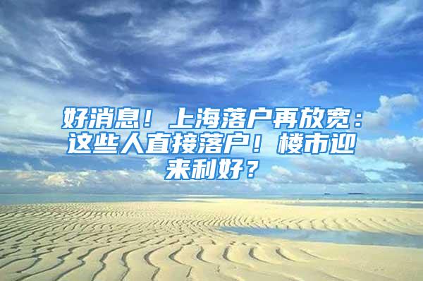 好消息！上海落戶再放寬：這些人直接落戶！樓市迎來利好？