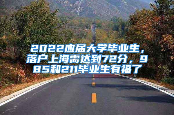 2022應屆大學畢業(yè)生，落戶上海需達到72分，985和211畢業(yè)生有福了