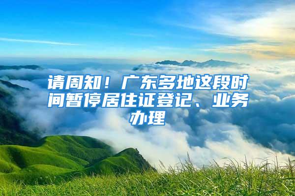 請周知！廣東多地這段時(shí)間暫停居住證登記、業(yè)務(wù)辦理