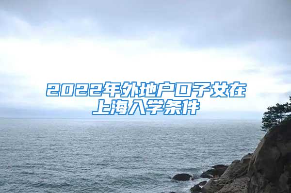 2022年外地戶口子女在上海入學(xué)條件