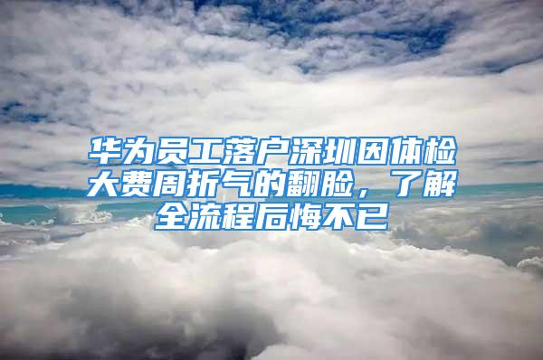 華為員工落戶深圳因體檢大費(fèi)周折氣的翻臉，了解全流程后悔不已