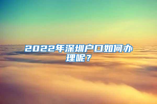 2022年深圳戶口如何辦理呢？