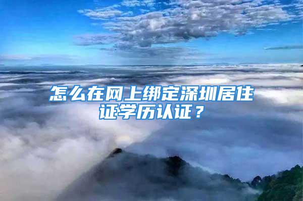 怎么在網(wǎng)上綁定深圳居住證學(xué)歷認(rèn)證？