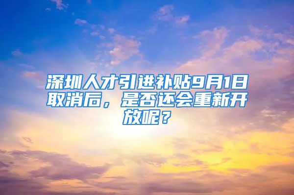 深圳人才引進(jìn)補(bǔ)貼9月1日取消后，是否還會重新開放呢？