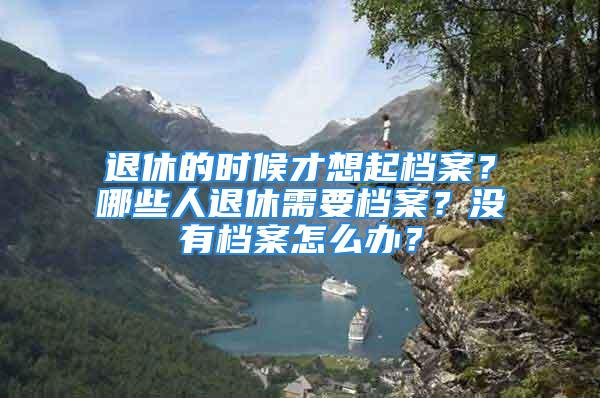 退休的時候才想起檔案？哪些人退休需要檔案？沒有檔案怎么辦？