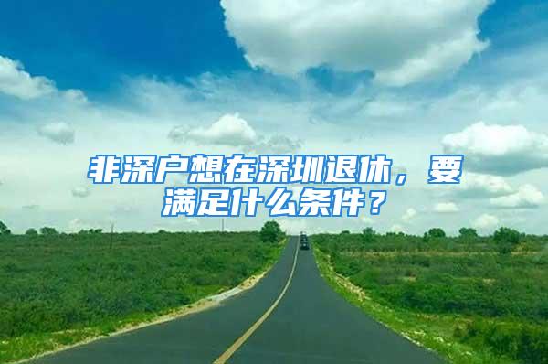 非深戶想在深圳退休，要滿足什么條件？