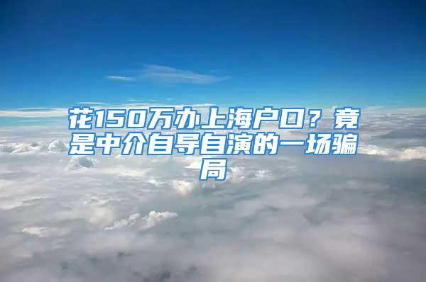 花150萬辦上海戶口？竟是中介自導(dǎo)自演的一場騙局