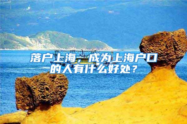 落戶上海，成為上海戶口的人有什么好處？