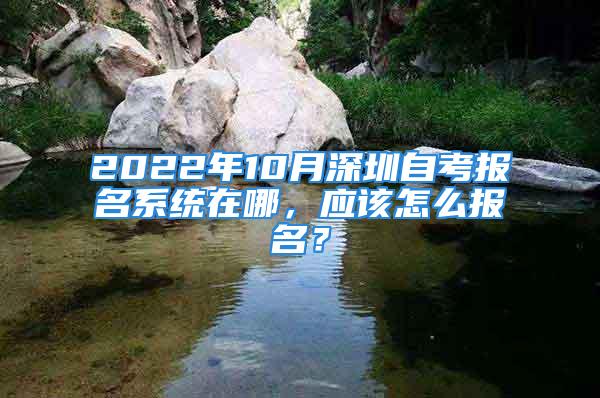 2022年10月深圳自考報名系統(tǒng)在哪，應該怎么報名？