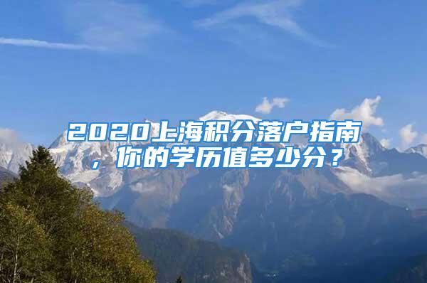 2020上海積分落戶指南，你的學(xué)歷值多少分？