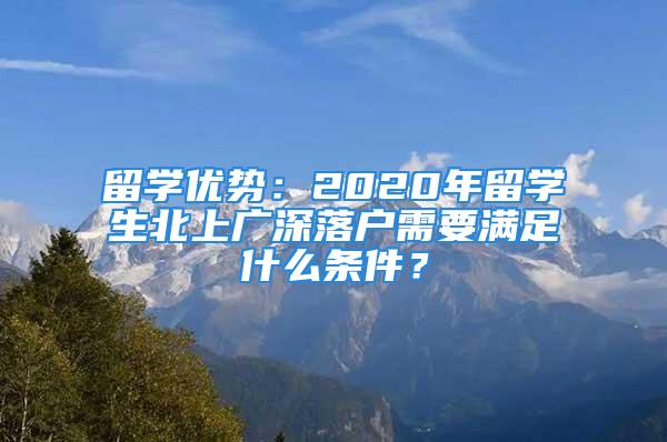 留學(xué)優(yōu)勢：2020年留學(xué)生北上廣深落戶需要滿足什么條件？