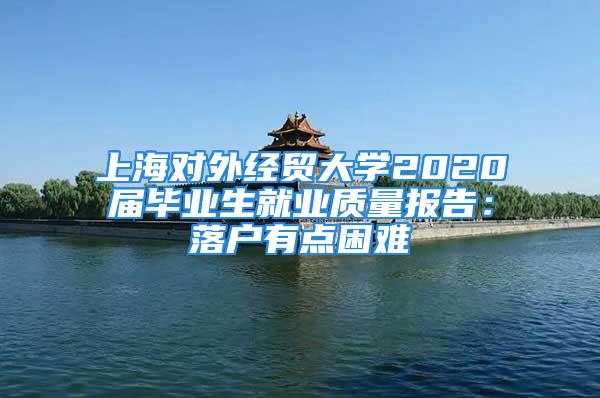 上海對外經貿大學2020屆畢業(yè)生就業(yè)質量報告：落戶有點困難