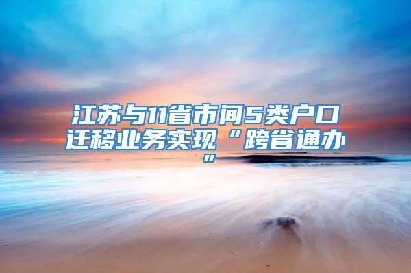 江蘇與11省市間5類戶口遷移業(yè)務(wù)實(shí)現(xiàn)“跨省通辦”