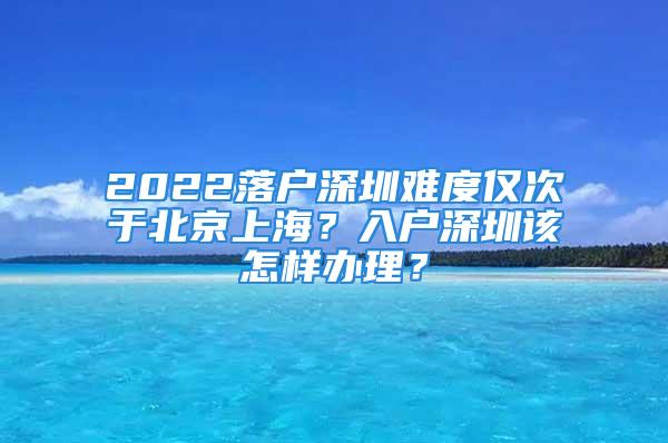 2022落戶深圳難度僅次于北京上海？入戶深圳該怎樣辦理？