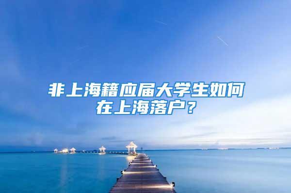 非上海籍應(yīng)屆大學(xué)生如何在上海落戶？