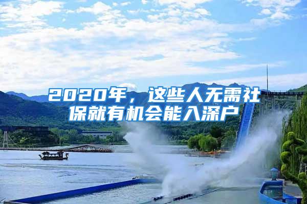 2020年，這些人無(wú)需社保就有機(jī)會(huì)能入深戶