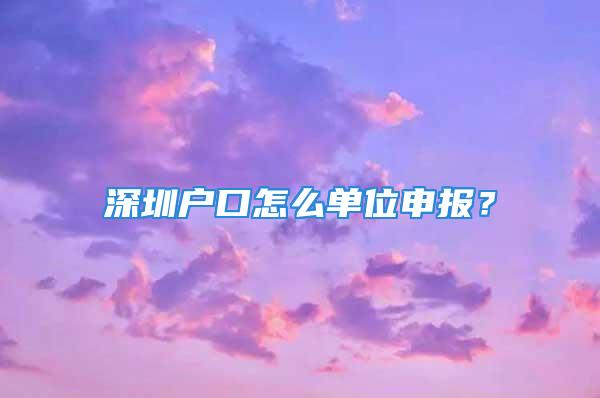 深圳戶口怎么單位申報？