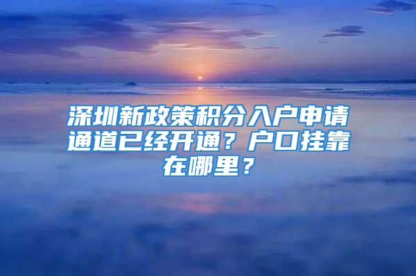 深圳新政策積分入戶申請通道已經(jīng)開通？戶口掛靠在哪里？