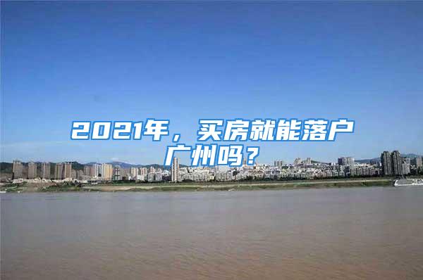 2021年，買(mǎi)房就能落戶(hù)廣州嗎？