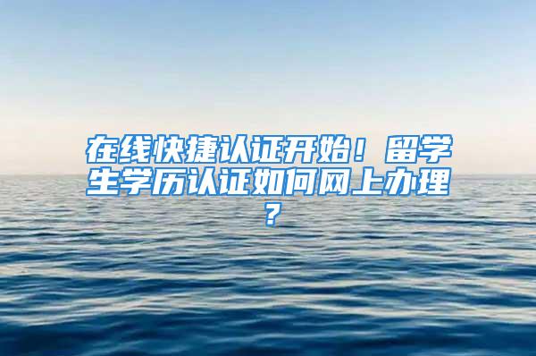 在線快捷認(rèn)證開始！留學(xué)生學(xué)歷認(rèn)證如何網(wǎng)上辦理？