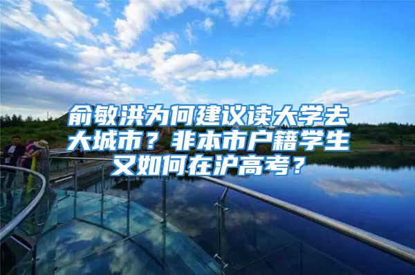 俞敏洪為何建議讀大學(xué)去大城市？非本市戶籍學(xué)生又如何在滬高考？