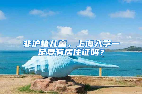 非滬籍兒童，上海入學(xué)一定要有居住證嗎？