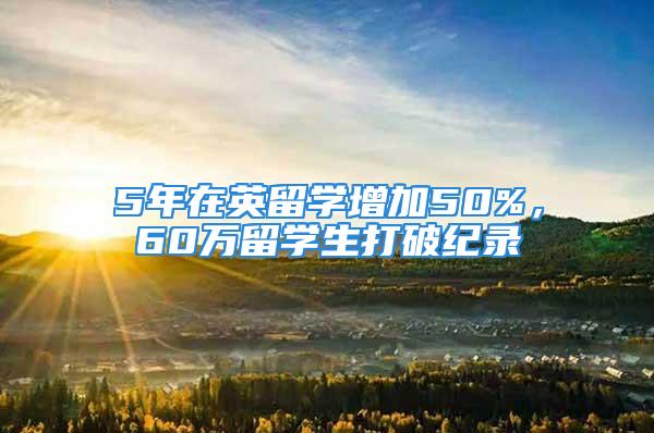 5年在英留學(xué)增加50%，60萬留學(xué)生打破紀(jì)錄