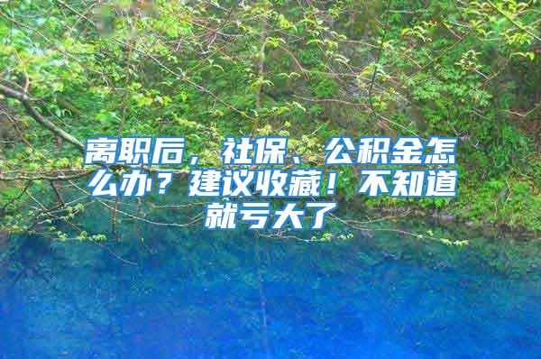 離職后，社保、公積金怎么辦？建議收藏！不知道就虧大了