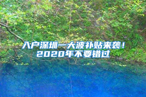 入戶(hù)深圳一大波補(bǔ)貼來(lái)襲！2020年不要錯(cuò)過(guò)