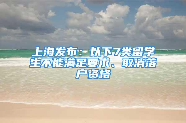 上海發(fā)布：以下7類留學生不能滿足要求、取消落戶資格