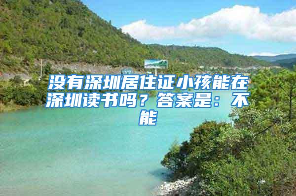 沒有深圳居住證小孩能在深圳讀書嗎？答案是：不能