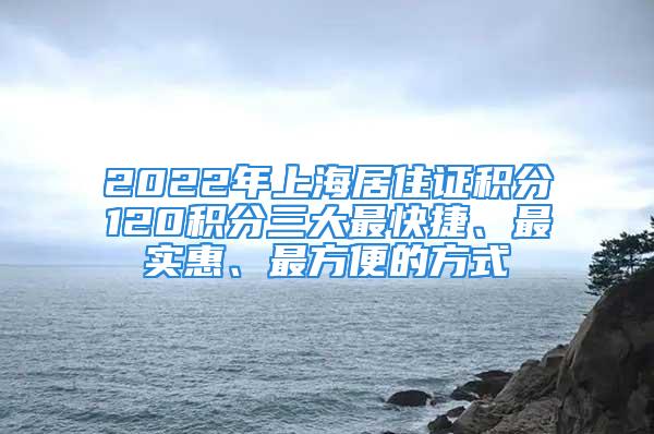 2022年上海居住證積分120積分三大最快捷、最實惠、最方便的方式