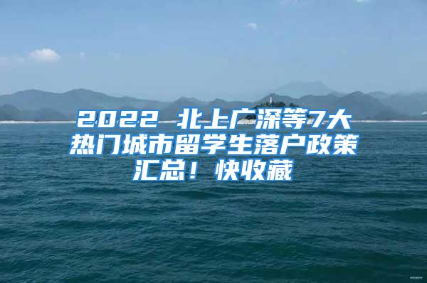 2022 北上廣深等7大熱門(mén)城市留學(xué)生落戶政策匯總！快收藏