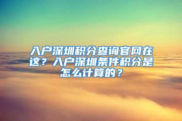 入戶深圳積分查詢官網(wǎng)在這？入戶深圳條件積分是怎么計(jì)算的？