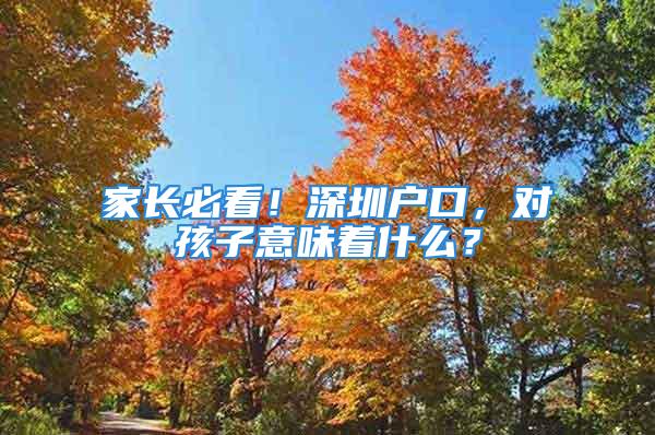 家長必看！深圳戶口，對孩子意味著什么？