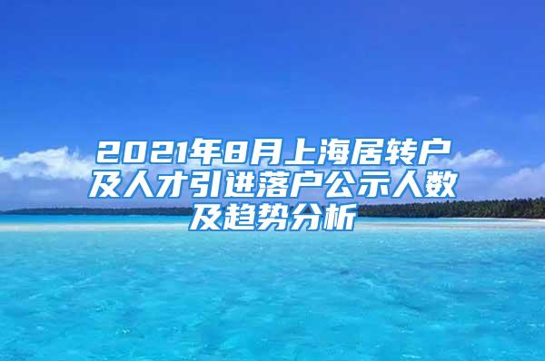 2021年8月上海居轉(zhuǎn)戶及人才引進(jìn)落戶公示人數(shù)及趨勢分析