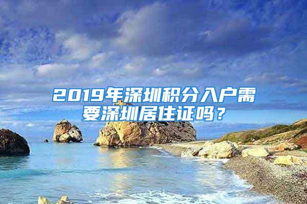 2019年深圳積分入戶需要深圳居住證嗎？