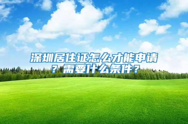 深圳居住證怎么才能申請(qǐng)？需要什么條件？