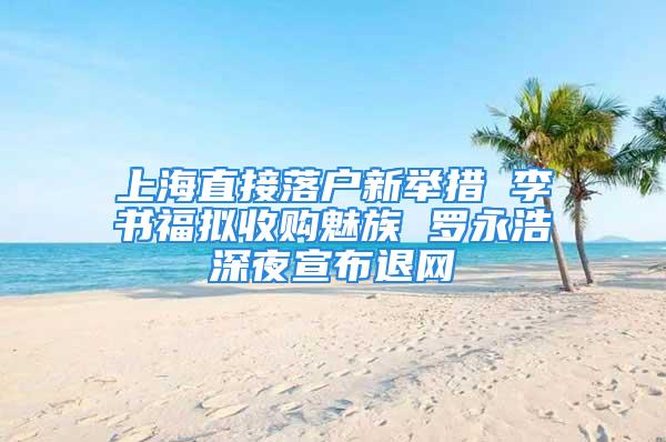 上海直接落戶新舉措 李書福擬收購魅族 羅永浩深夜宣布退網