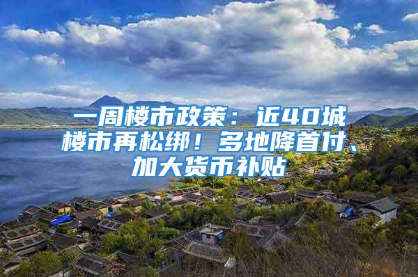 一周樓市政策：近40城樓市再松綁！多地降首付、加大貨幣補貼