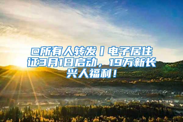 @所有人轉(zhuǎn)發(fā)丨電子居住證3月1日啟動(dòng)，19萬(wàn)新長(zhǎng)興人福利！