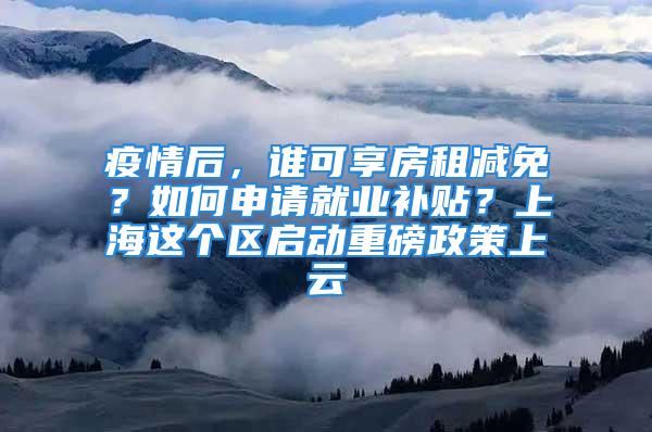 疫情后，誰(shuí)可享房租減免？如何申請(qǐng)就業(yè)補(bǔ)貼？上海這個(gè)區(qū)啟動(dòng)重磅政策上云