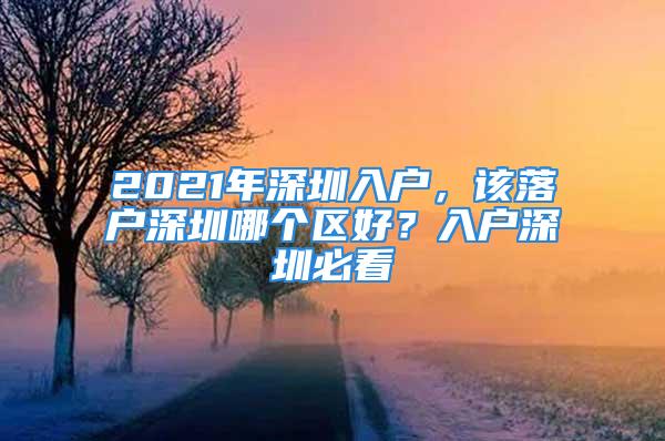 2021年深圳入戶，該落戶深圳哪個區(qū)好？入戶深圳必看