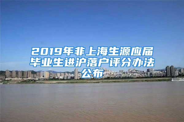 2019年非上海生源應(yīng)屆畢業(yè)生進(jìn)滬落戶評(píng)分辦法公布