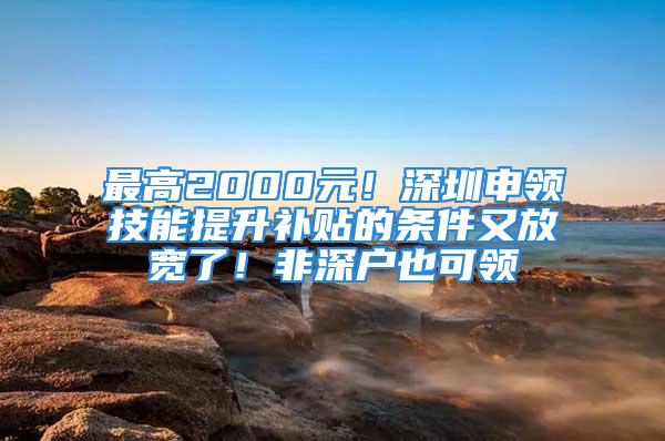 最高2000元！深圳申領(lǐng)技能提升補(bǔ)貼的條件又放寬了！非深戶也可領(lǐng)